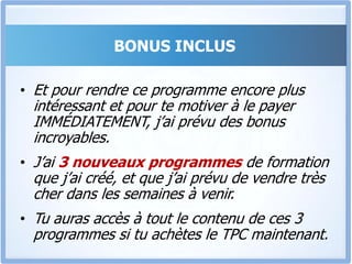 Si tu mets en pratique les 3 modules du TPCTu saurasRepérer en 5 minutes à qui tu as affaire,Trouver exactement les mots pour le convaincre aisément,Savoir exploiter les émotions et les désirs, et l’influencer à prendre une décision sans effort.Tu saurasLes 7 étapes pour vendre aisément ton projet/ton service à qui que ce soit,Comment structurer ton argumentation devant une audience pour convaincre sans effort, etComment convaincre sur papier.Tu sauras Comment convaincre les clientsd’acheter des produits qui coutent chers, d’acheter plus fréquemmentde rester fidèles pendant des annéesTu pourras Obtenir Tout Ce Que Tu Veux