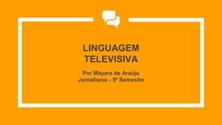 LINGUAGEM
TELEVISIVA
Por Mayara de Araújo
Jornalismo - 5º Semestre
 