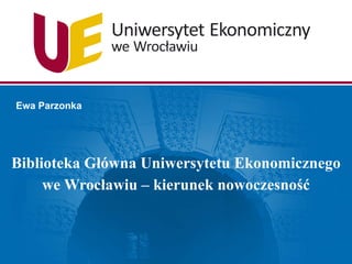 Biblioteka Główna Uniwersytetu Ekonomicznego we Wrocławiu – kierunek nowoczesność Ewa Parzonka 