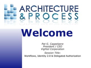 Welcome  Pat G. Cappelaere President / CEO Vightel Corporation Session Title: Workflows, Identity 2.0 & Delegated Authorization 