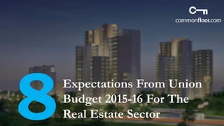 Expectations From Union
Budget 2015-16 For The
Real Estate Sector
 