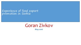 Goran Zivkov
May 2016
Experience of food export
promotion in Serbia
 