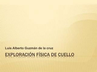 EXPLORACIÓN FÍSICA DE CUELLO
Luis Alberto Guzmán de la cruz
 