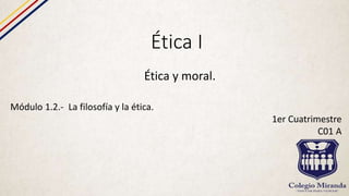 Ética I
Ética y moral.
Módulo 1.2.- La filosofía y la ética.
1er Cuatrimestre
C01 A
 