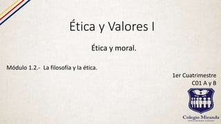 Ética y Valores I
Ética y moral.
Módulo 1.2.- La filosofía y la ética.
1er Cuatrimestre
C01 A y B
 