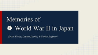 Memories of
World War II in Japan
Erika Worley, Lauren Steinke, & Noriko Sugimori
 