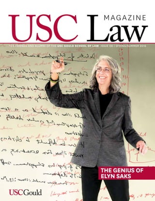USC Law
MAGAZINE
FOR FRIENDS AND ALUMNI OF THE USC GOULD SCHOOL OF LAW ISSUE 08 | SPRING/SUMMER 2016
THE GENIUS OF
ELYN SAKS
 