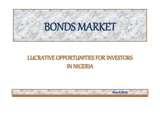 LUCRATIVE OPPORTUNITIES FOR INVESTORS
IN NIGERIA
March 2016
BONDS MARKET
 