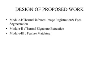 DESIGN OF PROPOSED WORK
• Module-I:Thermal infrared-Image Registration& Face
Segmentation
• Module-II :Thermal Signature Extraction
• Module-III : Feature Matching
 