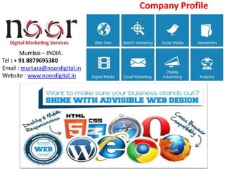 Company Profile
Mumbai – INDIA.
Tel : + 91 8879695380
Email : murtaza@noordigital.in
Website : www.noordigital.in
 