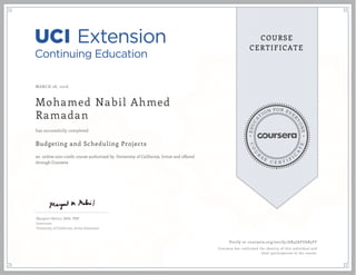 EDUCA
T
ION FOR EVE
R
YONE
CO
U
R
S
E
C E R T I F
I
C
A
TE
COURSE
CERTIFICATE
MARCH 28, 2016
Mohamed Nabil Ahmed
Ramadan
Budgeting and Scheduling Projects
an online non-credit course authorized by University of California, Irvine and offered
through Coursera
has successfully completed
Margaret Meloni, MBA, PMP
Instructor
University of California, Irvine Extension
Verify at coursera.org/verify/AB4JAFU6B5FF
Coursera has confirmed the identity of this individual and
their participation in the course.
 