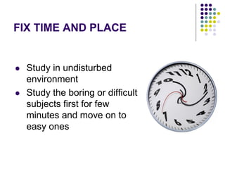 FIX TIME AND PLACE
 Study in undisturbed
environment
 Study the boring or difficult
subjects first for few
minutes and move on to
easy ones
 