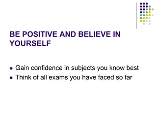 BE POSITIVE AND BELIEVE IN
YOURSELF
 Gain confidence in subjects you know best
 Think of all exams you have faced so far
 