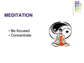 MEDITATION
• Be focused
• Concentrate
 