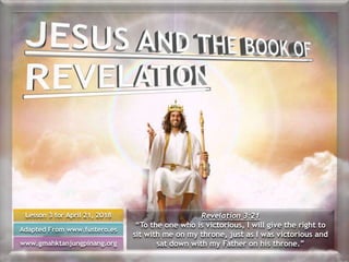 Lesson 3 for April 21, 2018
Adapted From www.fustero.es
www.gmahktanjungpinang.org
Revelation 3:21
“To the one who is victorious, I will give the right to
sit with me on my throne, just as I was victorious and
sat down with my Father on his throne.”
 