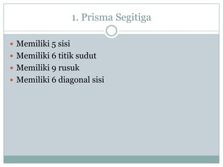 1. Prisma Segitiga
 Memiliki 5 sisi
 Memiliki 6 titik sudut
 Memiliki 9 rusuk
 Memiliki 6 diagonal sisi
 