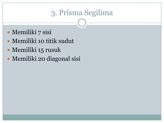 3. Prisma Segilima
 Memiliki 7 sisi
 Memiliki 10 titik sudut
 Memiliki 15 rusuk
 Memiliki 20 diagonal sisi
 