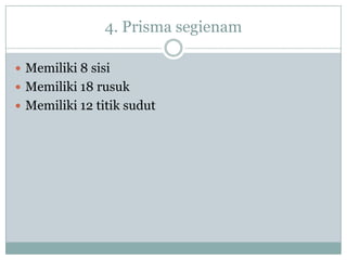 4. Prisma segienam
 Memiliki 8 sisi
 Memiliki 18 rusuk
 Memiliki 12 titik sudut
 