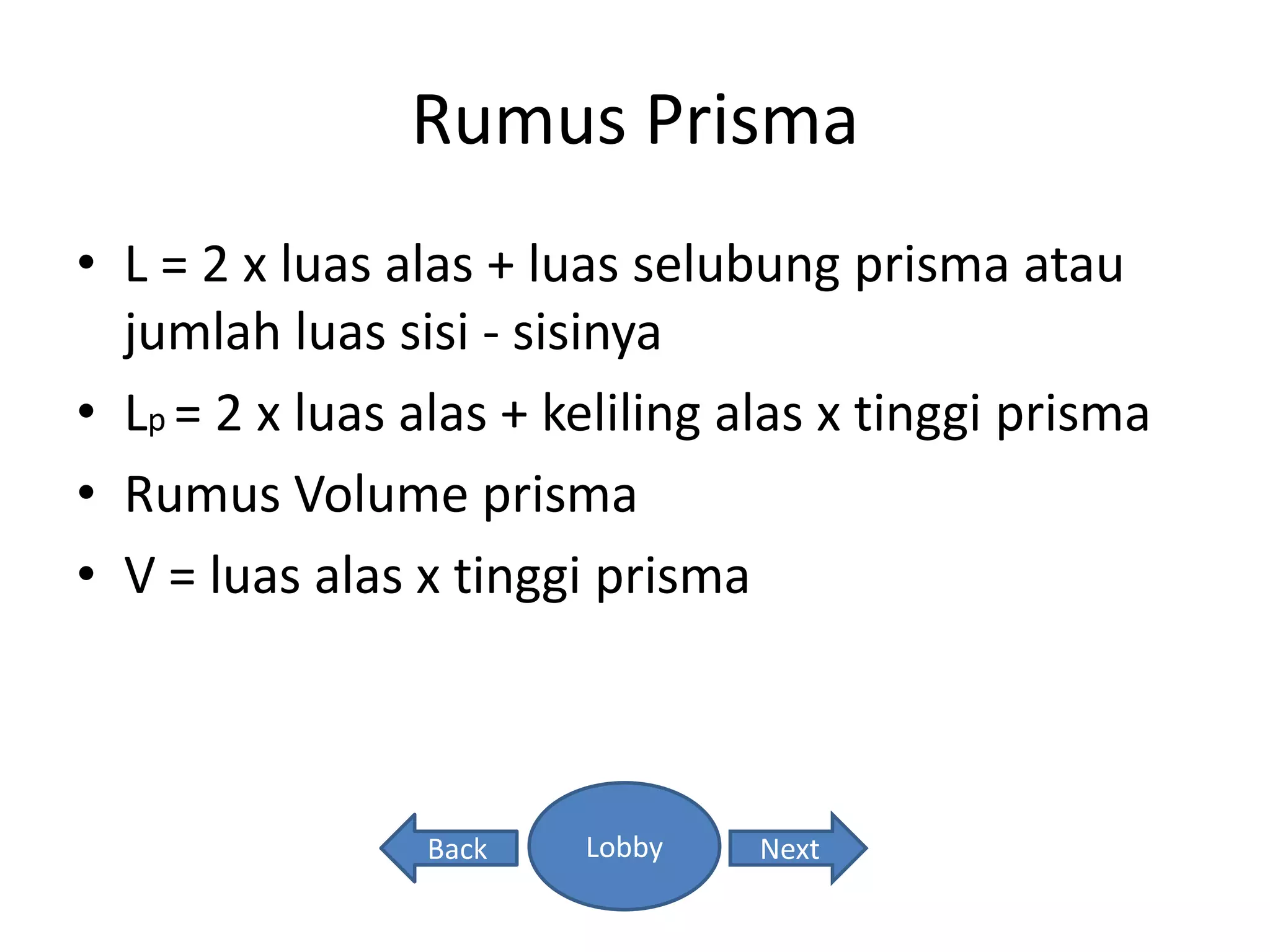 Rumus Prisma
• L = 2 x luas alas + luas selubung prisma atau
jumlah luas sisi - sisinya
• Lp = 2 x luas alas + keliling alas x tinggi prisma
• Rumus Volume prisma
• V = luas alas x tinggi prisma
Lobby NextBack
 