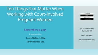 TenThings that MatterWhen
Working withCourt-Involved
PregnantWomen
September25,2015
Presented by:
Laura Stabile, LCSW
Sarah Reckess, Esq.
300 S. State Street,
Syracuse, NY
(315) 266-4333
courtinnovation.org
 