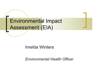 Environmental Impact
Assessment (EIA)
Imelda Winters
Environmental Health Officer
 