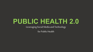 PUBLIC HEALTH 2.0
Leveraging Social Media and Technology
for Public Health
 