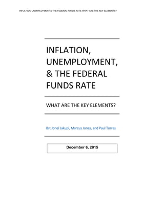 INFLATION, UNEMPLOYMENT & THE FEDERAL FUNDS RATE-WHAT ARE THE KEY ELEMENTS?
INFLATION,
UNEMPLOYMENT,
& THE FEDERAL
FUNDS RATE
WHAT ARE THE KEY ELEMENTS?
By: Jonel Jakupi, Marcus Jones, and Paul Torres
December 6, 2015
 
