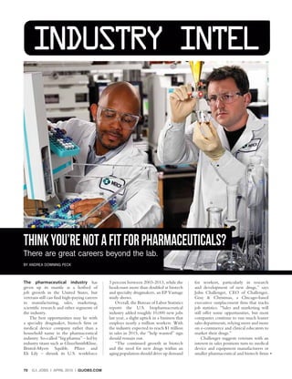 70 G.I. JOBS | APRIL 2015 | GIJOBS.COM
The pharmaceutical industry has
given up its mantle as a hotbed of
job growth in the United States, but
veterans still can find high-paying careers
in manufacturing, sales, marketing,
scientific research and other segments of
the industry.
The best opportunities may lie with
a specialty drugmaker, biotech firm or
medical device company rather than a
household name in the pharmaceutical
industry. So-called “big pharma” – led by
industry titans such as GlaxoSmithKline,
Bristol-Myers Squibb, Pfizer and
Eli Lily – shrunk its U.S. workforce
3 percent between 2003-2013, while the
headcount more than doubled at biotech
and specialty drugmakers, an EP Vantage
study shows.
Overall, the Bureau of Labor Statistics
reports the U.S. biopharmaceutical
industry added roughly 10,000 new jobs
last year, a slight uptick in a business that
employs nearly a million workers. With
the industry expected to reach $1 trillion
in sales in 2015, the “help wanted” sign
should remain out.
“The continued growth in biotech
and the need for new drugs within an
aging population should drive up demand
for workers, particularly in research
and development of new drugs,” says
John Challenger, CEO of Challenger,
Gray & Christmas, a Chicago-based
executive outplacement firm that tracks
job statistics. “Sales and marketing will
still offer some opportunities, but most
companies continue to run much leaner
sales departments, relying more and more
on e-commerce and clinical educators to
market their drugs.”
Challenger suggests veterans with an
interest in sales positions turn to medical
device and equipment manufacturers or
smaller pharmaceutical and biotech firms
INDUSTRY INTEL
THINKYOU’RENOTAFITFORPHARMACEUTICALS?
There are great careers beyond the lab.
BY ANDREA DOWNING PECK
 