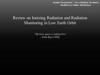 Review on Ionizing Radiation and Radiation
Monitoring in Low Earth Orbit
“My God, space is radioactive!
- Ernie Ray (1958)
Sample Presentation – Not a finalized document
Modified for Online Distribution
 