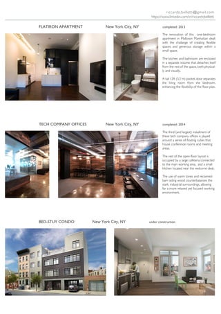 FLATIRON APARTMENT New York City, NY completed: 2013
BED-STUY CONDO New York City, NY under construction
TECH COMPANY OFFICES New York City, NY completed: 2014
The renovation of this one-bedroom
apartment in Midtown Manhattan dealt
with the challange of creating flexible
spaces and generous storage within a
small space.
The kitchen and bathroom are enclosed
in a separate volume that detaches itself
from the rest of the space, both physical-
ly and visually.
A tall 12ft (3,5 m) pocket door separates
the living room from the bedroom,
enhancing the flexibility of the floor plan.
The third (and largest) installment of
these tech company offices is played
around a series of floating cubes that
house conference rooms and meeting
areas.
The rest of the open-floor layout is
occupied by a large cafeteria connected
to the main working area, and a small
kitchen located near the welcome desk.
The use of warm tones and reclaimed
barn siding wood counterbalances the
stark, industrial surroundings, allowing
for a more relaxed yet focused working
environment.
riccardo.belletti@gmail.com
https://www.linkedin.com/in/riccardobelletti
 