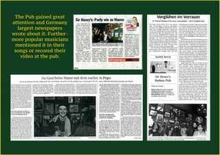The Pub gained great
attention and Germany
largest newspapers
wrote about it. Further-
more popular musicians
mentioned it in their
songs or recored their
video at the pub.
 