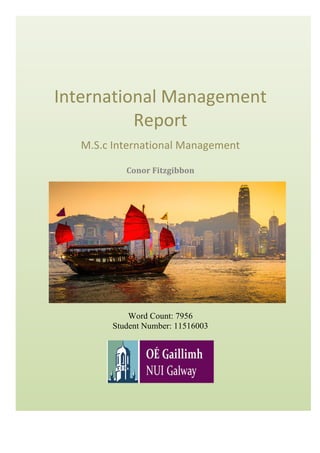   	
   	
  
	
  
	
  
	
  
	
  
	
  
International	
  Management	
  
Report	
  
M.S.c	
  International	
  Management	
  
Conor	
  Fitzgibbon	
  
	
  
	
  
Word Count: 7956
Student Number: 11516003
	
   	
  
 