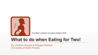 What to do when Eating for Two!
By: Andrea Howard & Morgan Henson
University of North Florida
A nutrition program to reduce preterm birth
 