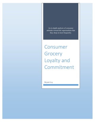 An in depth analysis of consumer
attitudes toward the supermarkets that
they shop at most frequently.
Consumer
Grocery
Loyalty and
Commitment
Bryant Loy
 