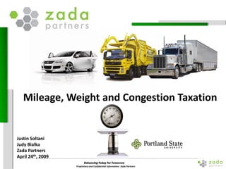 Enhancing Today for Tomorrow
Proprietary and Confidential Information- Zada Partners
Justin Soltani
Judy Bialka
Zada Partners
April 24th, 2009
Mileage, Weight and Congestion Taxation
 