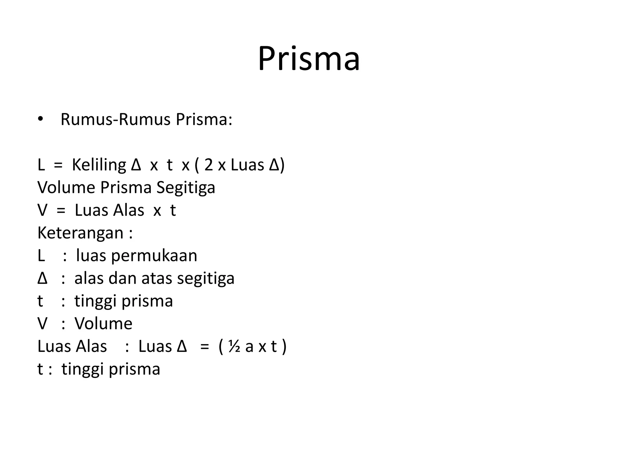 Prisma
• Rumus-Rumus Prisma:
L = Keliling ∆ x t x ( 2 x Luas ∆)
Volume Prisma Segitiga
V = Luas Alas x t
Keterangan :
L : luas permukaan
∆ : alas dan atas segitiga
t : tinggi prisma
V : Volume
Luas Alas : Luas ∆ = ( ½ a x t )
t : tinggi prisma
 