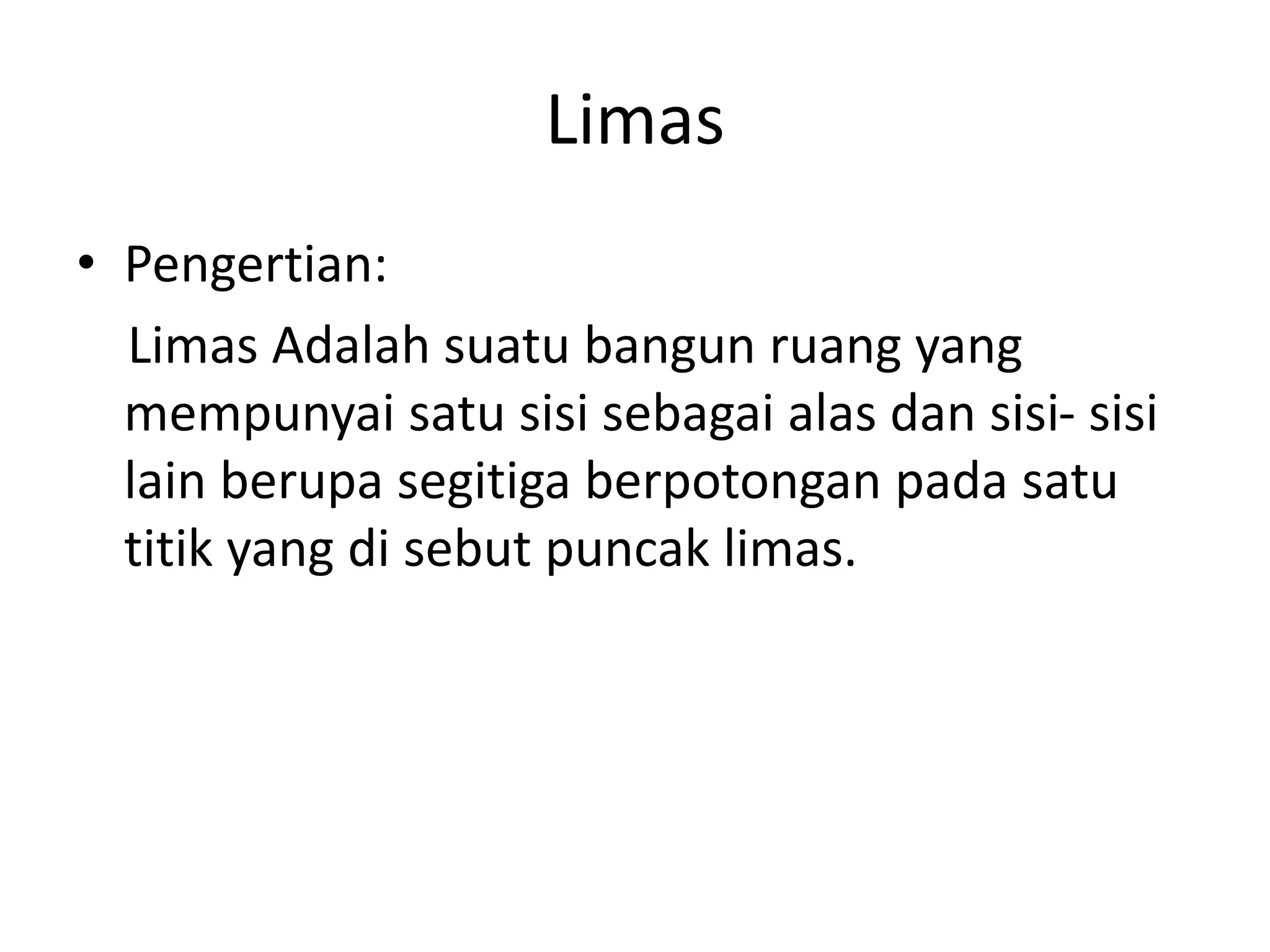 Limas
• Pengertian:
Limas Adalah suatu bangun ruang yang
mempunyai satu sisi sebagai alas dan sisi- sisi
lain berupa segitiga berpotongan pada satu
titik yang di sebut puncak limas.
 
