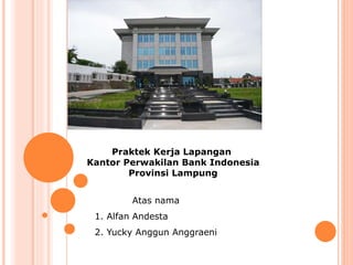 Praktek Kerja Lapangan
Kantor Perwakilan Bank Indonesia
Provinsi Lampung
Atas nama
1. Alfan Andesta
2. Yucky Anggun Anggraeni
 