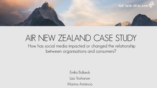 AIR NEW ZEALAND CASE STUDY
How has social media impacted or changed the relationship
between organisations and consumers?
Emilia Bulbeck
Liza Youhanan
Marina Amâncio
 