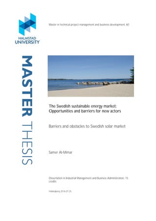 MASTERTHESIS Master in technical project management and business development, 60
credits
The Swedish sustainable energy market:
Opportunities and barriers for new actors
Barriers and obstacles to Swedish solar market
Samer Al-Mimar
Dissertation in Industrial Management and Business Administration, 15
credits
Helsingborg 2016-07-25
 
