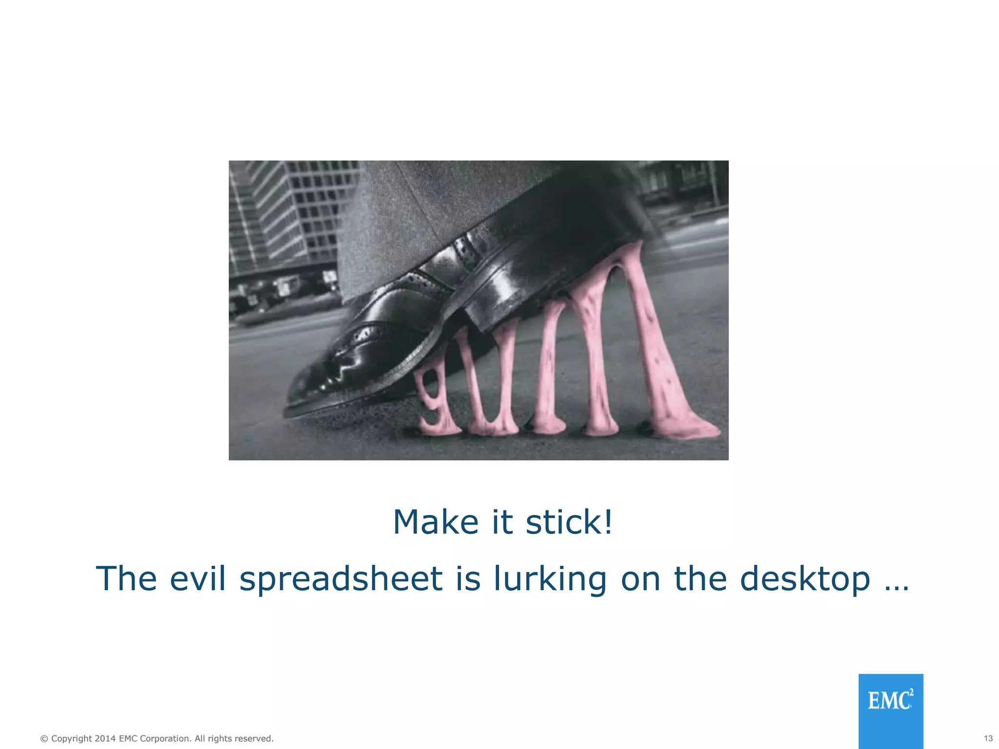 13© Copyright 2014 EMC Corporation. All rights reserved.© Copyright 2014 EMC Corporation. All rights reserved.
Make it stick!
The evil spreadsheet is lurking on the desktop …
 