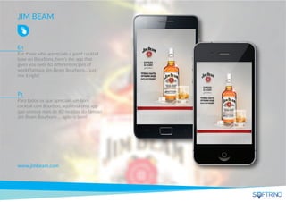 JIM BEAM
For those who appreciate a good cocktail
base on Bourbons, here’s the app that
gives you over 60 diﬀerent recipes of
world famous Jim Beam Bourbons… just
mix it right!
www.jimbeam.com
Para todos os que apreciam um bom
cocktail com Bourbon, aqui está uma app
que oferece mais de 60 receitas do famoso
Jim Beam Bourbons … agite-o bem!
En
Pt
apps that matters
 