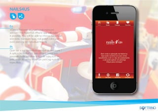 NAILS4US
Want to become your personal manicure
adviser? The Nails4’US iPhone app will make
it possible. You will be able to choose hand type,
skin tone, manicure type, nail polish color and
even piercing on individual ﬁngers.
Quer ser a sua consultora pessoal de manicure ?
A aplicação Nails4’US para iPhone torna isso
possível. Pode escolher o tipo de mão, tom de
pele, a côr do verniz e até um piercing num dedo
especíﬁco.
En
Pt
apps that matters
 