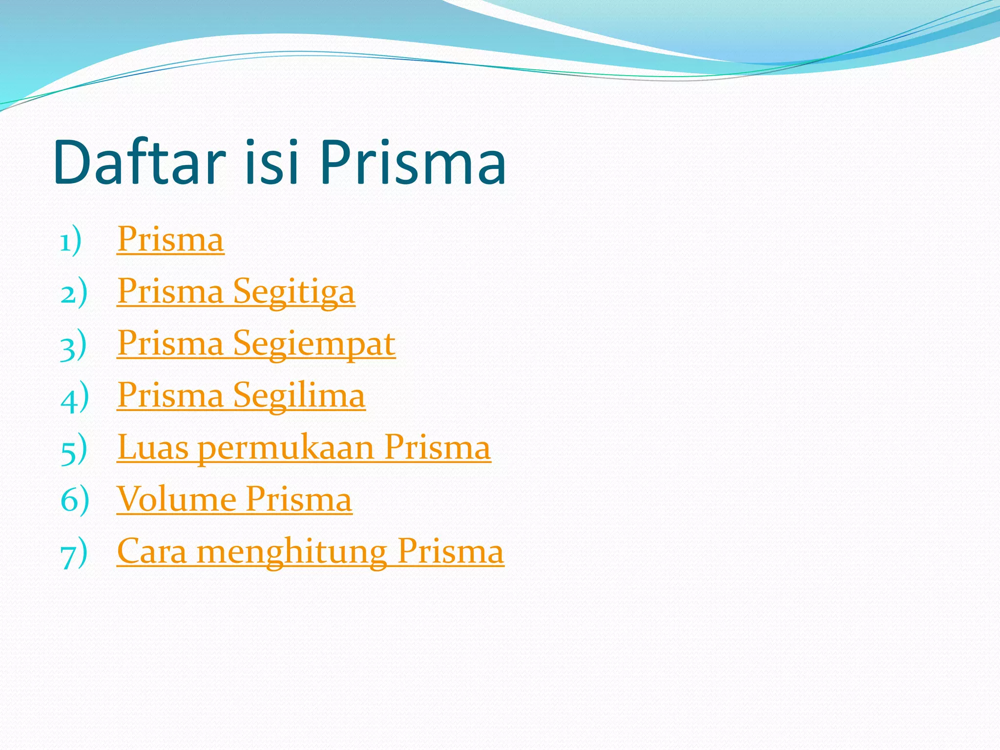 Daftar isi Prisma
1) Prisma
2) Prisma Segitiga
3) Prisma Segiempat
4) Prisma Segilima
5) Luas permukaan Prisma
6) Volume Prisma
7) Cara menghitung Prisma
 