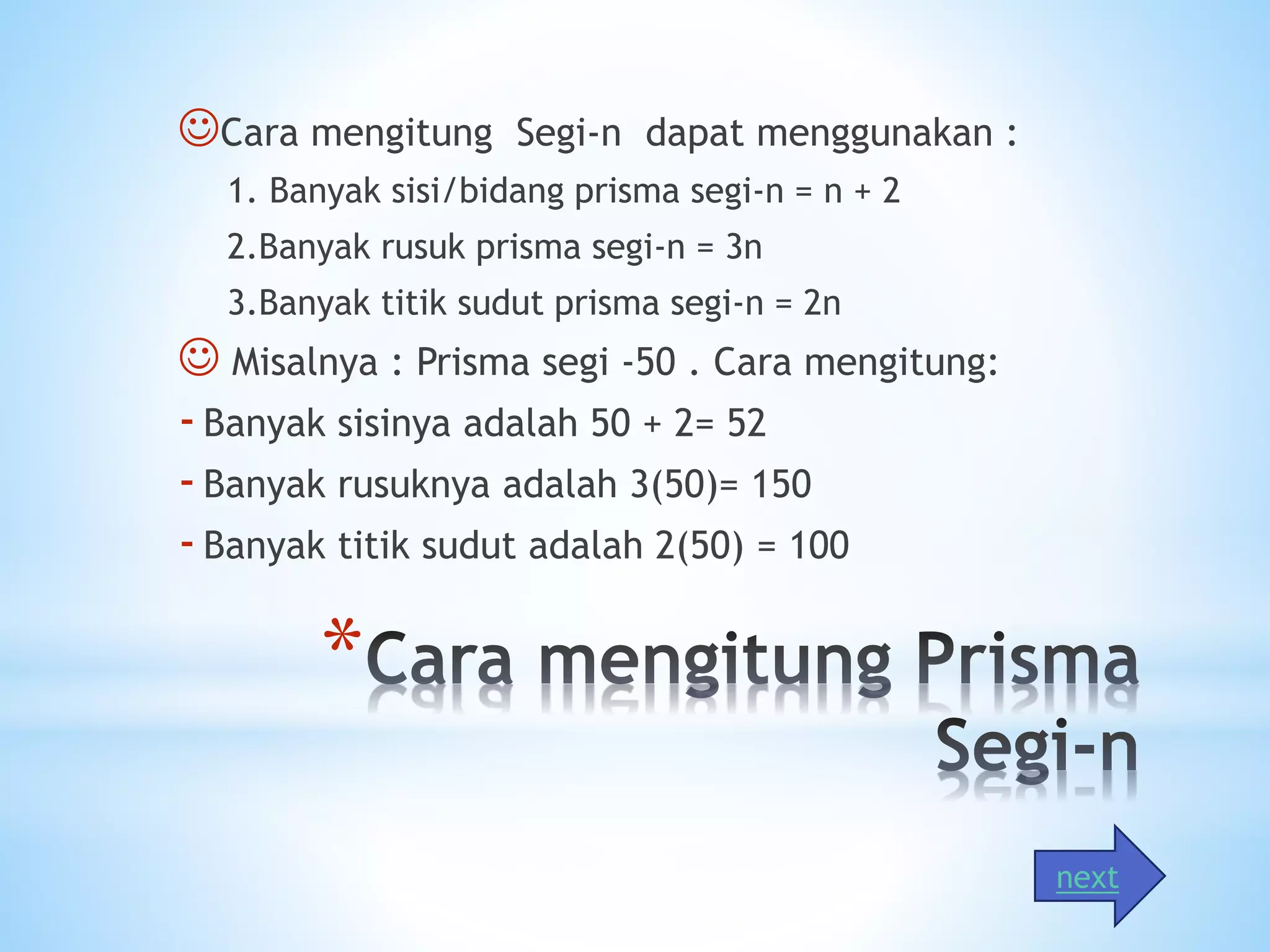 *
Cara mengitung Segi-n dapat menggunakan :
1. Banyak sisi/bidang prisma segi-n = n + 2
2.Banyak rusuk prisma segi-n = 3n
3.Banyak titik sudut prisma segi-n = 2n
 Misalnya : Prisma segi -50 . Cara mengitung:
-Banyak sisinya adalah 50 + 2= 52
-Banyak rusuknya adalah 3(50)= 150
-Banyak titik sudut adalah 2(50) = 100
next
 
