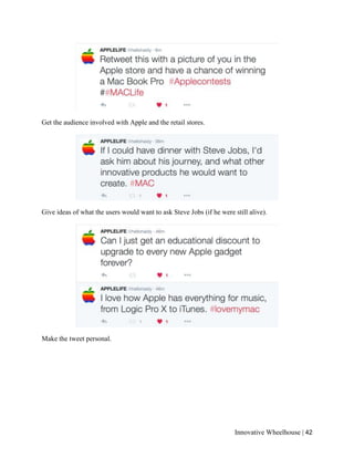 Innovative Wheelhouse | 42
Get the audience involved with Apple and the retail stores.
Give ideas of what the users would want to ask Steve Jobs (if he were still alive).
Make the tweet personal.
 
