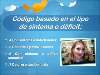 Código basado en el tipo
de síntoma o déficit:
.4 Con síntoma o déficit motor
.5 Con crisis y convulsiones
.6 Con síntoma o déficit
sensorial
.7 De presentación mixta
 