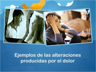 Ejemplos de las alteraciones
producidas por el dolor
 