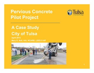 Pervious Concrete
Pilot Project
A Case Study
City of Tulsa
April 2013
Mary E. Kell, AIA, NCARB, LEED © AP
1
 
