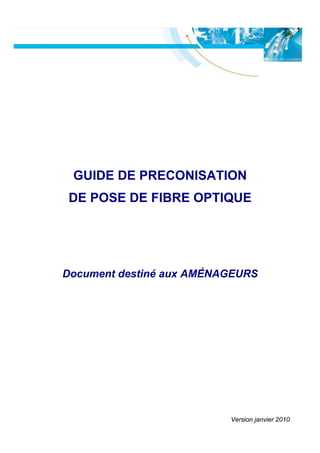 GUIDE DE PRECONISATION
DE POSE DE FIBRE OPTIQUE




Document destiné aux AMÉNAGEURS




                          Version janvier 2010
 